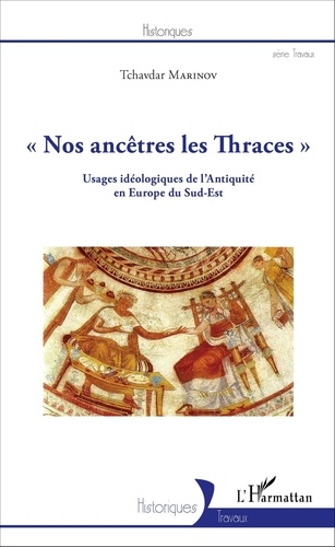 Tchavdar Marinov - Nos ancêtres les Thraces - Usages idéologiques de l'Antiquité en Europe du Sud-Est.
