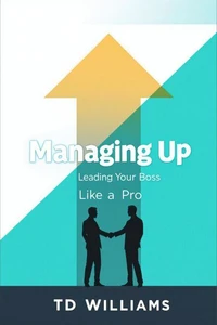 Managing Up: Leading Your Boss Like a Pro