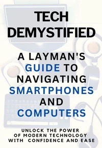 TECH DEMYSTIFIED: A Layman’s Guide to Navigating Smartphones and Computers