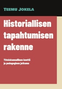 Teemu Jokela - Historiallisen tapahtumisen rakenne - Yhteiskunnallinen kenttä ja pedagoginen jatkumo.