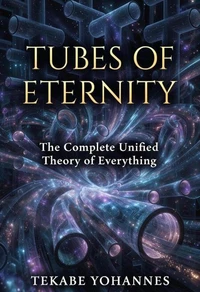 TUBES OF ETERNITY:the complete unified theory of everything.