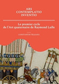 Teleanu Constantin - Ars Contemplatio Inventio. Le premier cycle de l'Art quaternaire de Raymond Lulle - Le premier cycle de l'Art quaternaire de Raymond Lulle.