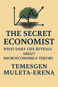The Secret Economist: What  Daily Life Reveals About  Microeconomics Theory