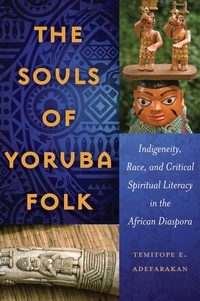 Temitope e. Adefarakan - The Souls of Yoruba Folk - Indigeneity, Race, and Critical Spiritual Literacy in the African Diaspora.