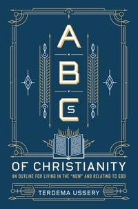 Terdema Ussery - ABCs of Christianity - An Outline for Living in the "Now" and Relating to God.