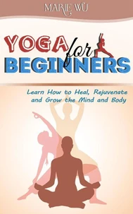 Yoga for Beginners. Learn How to Heal, Rejuvenate and Grow the Mind and Body