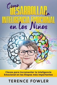  Terence Fowler - Cómo Desarrollar la Inteligencia Emocional en los Niños: Claves para Incrementar la Inteligencia Emocional en las Etapas más Importantes.