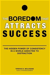 The Boredom That Attracts Success: The Hidden Power of Consistency in a World Addicted to Distraction
