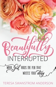 Teresa Swanstrom Anderson et Mandy Arioto - Beautifully Interrupted - When God Holds the Pen that Writes Your Story.