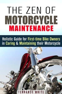 The Zen of Motorcycle Maintenance: Holistic Guide for First-Time Bike Owners in Caring &amp; Maintaining Their Motorcycle