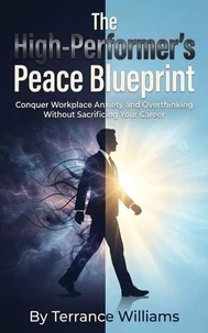 The High-Performer’s Peace Blueprint: Conquer Workplace Anxiety and Overthinking Without Sacrificing Your Career