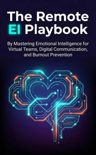The Remote EI Playbook: Mastering Emotional Intelligence for Virtual Teams, Digital Communication, and Burnout Prevention