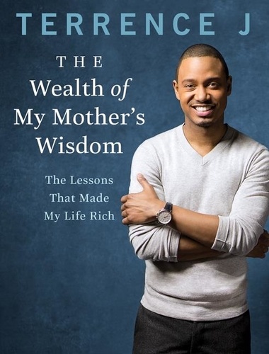 Terrence J - The Wealth of My Mother's Wisdom - The Lessons That Made My Life Rich.