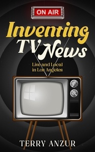 Téléchargez des livres gratuits en ligne audio Inventing TV News. Live and Local in Los Angeles. par Terry Anzur in French MOBI RTF DJVU