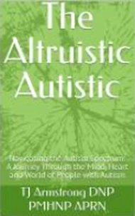The Altruistic Autistic: Navigating the Autism Spectrum: A Journey Through the Mind, Heart and World of People with Autism