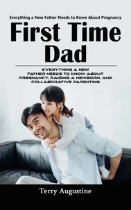 First Time Dad: Everything a New Father Needs to Know About Pregnancy (Everything a New Father Needs to Know About Pregnancy, Raising a Newborn, and Collaborative Parenting)