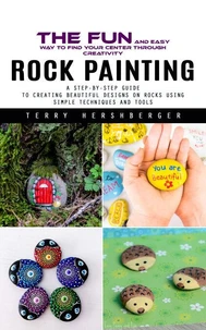Rock Painting: The Fun and Easy Way to Find Your Center Through Creativity (A Step-by-step Guide to Creating Beautiful Designs on Rocks Using Simple Techniques and Tools)