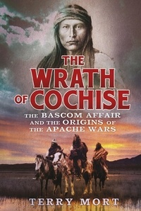 Terry Mort - The Wrath of Cochise - The Bascom Affair and the Origins of the Apache Wars.