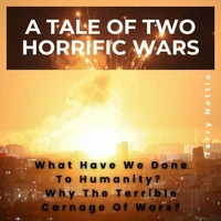 A Tale Of Two Horrific Wars: What Have We Done To Humanity? Why The Terrible Carnage Of Wars?