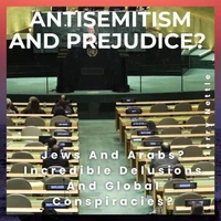Antisemitism And Prejudice?: Jews And Arabs? Incredible Delusions And Global Conspiracies?
