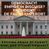 Democracy! Empire In Disguise? President! De Facto Emperor?: Extreme Abuse Of Power? Real And Virtual Empires?