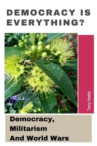  Terry Nettle - Democracy Is Everything?: Democracy, Militarism And World Wars.