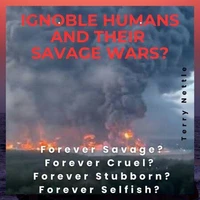 Ignoble Humans And Their Savage Wars?: Forever Savage? Forever Cruel? Forever Stubborn? Forever Selfish?