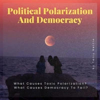 Political Polarization And Democracy?: What Causes Toxic Polarization? What Causes Democracy To Fail?