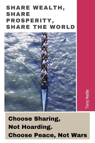  Terry Nettle - Share Wealth, Share Prosperity, Share The World: Choose Sharing, Not Hoarding. Choose Peace, Not Wars.