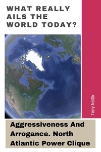  Terry Nettle - What Really Ails The World Today?: Aggressiveness And Arrogance. North Atlantic Power Clique..