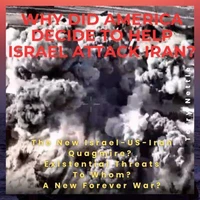 Why Did America Decide To Help Israel Attack Iran?: The New Israel-US-Iran Quagmire? Existential Threats To Whom? A New Forever War?
