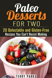 Paleo Desserts for Two: 20 Delectable and Gluten-Free Recipes You Can’t Resist Making
