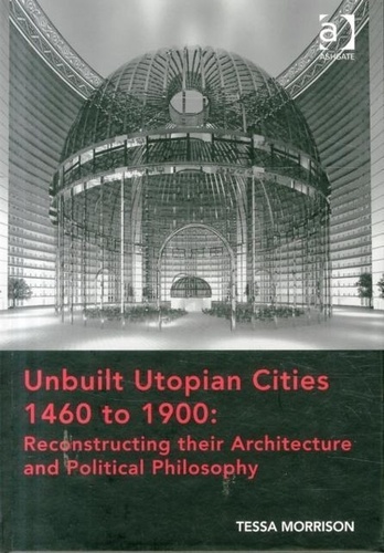Tessa Morrison - Unbuilt Utopian Cities 1460 to 1900 - Reconstructing their Architecture and Political Philosophy.