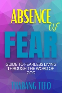  Thabang Tefo - Absence Of Fear: Guide To Fearless Living Through The Word Of God.