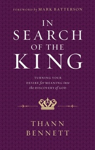 Thann Bennett et Mark Batterson - In Search of the King - Turning Your Desire for Meaning into the Discovery of God.