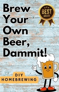  That Beer Guy - DIY Brewing Beer At Home: Brew Your Own Beer, Dammit.
