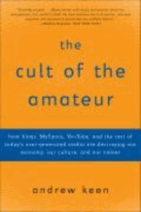 The Cult of the Amateur - How Blogs, MySpace, YouTube, and the Rest of Today's User-Generated Media Are Destroying Our Economy, Our Culture, and Our Values.