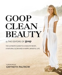 The Editors of Goop - Goop Clean Beauty - The Ultimate Guide to a Healthy Body, a Natural Glow and a Happy, Mindful Life.