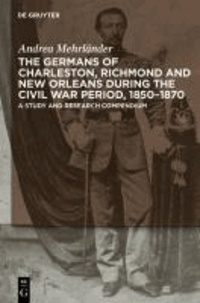 The Germans of Charleston, Richmond and New Orleans during the Civil War Period, 1850-1870 - A Study and Research Compendium.