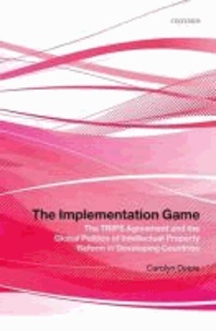 The Implementation Game The TRIPS Agreement and the Global Politics of Intellectual Property Reform in Developing Countries - The TRIPS Agreement and the Global Politics of Intellectual Property Reform in Developing Countries.