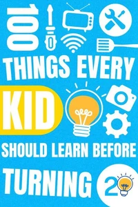 100 Things Every Kid Should Learn Before Turning 20