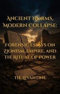 Ancient Norms, Modern Collapse: Forensic Essays on Zionism, Empire, and the Ritual of Power — Expanded Edition