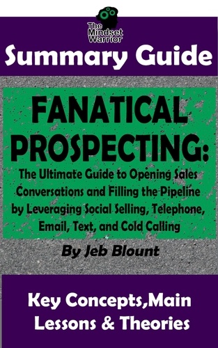  The Mindset Warrior - Fanatical Prospecting: The Ultimate Guide to Opening Sales Conversations and Filling the Pipeline by Leveraging Social Selling, Telephone, Email, Text...: BY Jeb Blount | The MW Summary Guide - ( Cold Calling, Sales, Email &amp; Text Selling, Social Media Prospecting ).