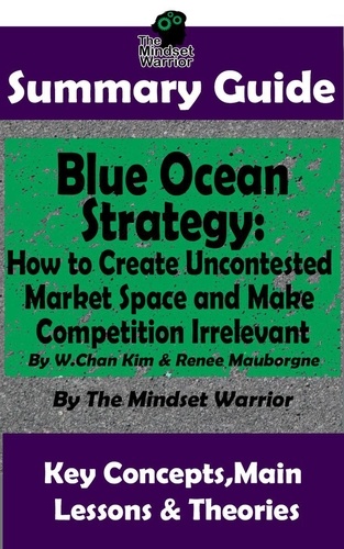  The Mindset Warrior - Summary Guide: Blue Ocean Strategy: How to Create Uncontested Market Space and Make Competition Irrelevant: By W. Chan Kim &amp; Renee Maurborgne | The Mindset Warrior Summary Guide - (Entrepreneurship, Innovation, Product Development, Value Proposition).