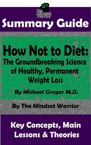  The Mindset Warrior - Summary Guide: How Not To Diet: The Groundbreaking Science of Healthy, Permanent Weight Loss: By Michael Greger M.D. | The Mindset Warrior Summary Guide - ( Weight Loss, Gut Health, Reduce Inflammation, Boost Metabolism ).