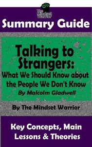  The Mindset Warrior - Summary Guide: Talking to Strangers: What We Should Know about the People We Don't Know: By Malcolm Gladwell | The Mindset Warrior Summary Guide - (Interpersonal Relationships, Persuasion, Leadership, Conflict Management).