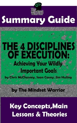  The Mindset Warrior - Summary Guide: The 4 Disciplines of Execution: Achieving Your Wildly Important Goals by: Chris McChesney, Sean Covey, Jim Huling | The Mindset Warrior Summary Guide - ( Business Leadership, Goal Setting, Project Management ).