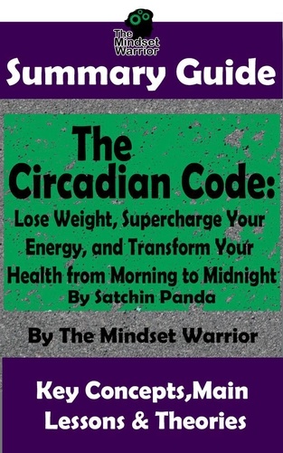  The Mindset Warrior - Summary Guide: The Circadian Code: Lose Weight, Supercharge Your Energy, and Transform Your Health from Morning to Midnight: By Satchin Panda | The Mindset Warrior Summary Guide - ( Longevity, Disease Prevention, Sleep Disorders, Neuroscience ).
