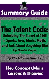  The Mindset Warrior - Summary Guide: The Talent Code: Unlocking The Secret of Skill in Sports, Arts, Music, Math, and Just About Anything Else: by Daniel Coyle | The Mindset Warrior Summary Guide - ( Coaching, Mindset &amp; Expertise, Sports Psychology, Skill Acquisition ).