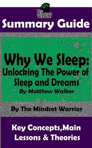  The Mindset Warrior - Summary Guide: Why We Sleep: Unlocking The Power of Sleep and Dreams: By Matthew Walker | The Mindset Warrior Summary Guide - ( Sleep Hygiene &amp; Disorders, Cycles &amp; Circadian Rhythm, Insomnia ).
